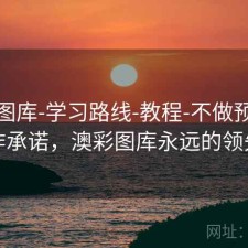 澳彩图库-学习路线-教程-不做预测不作承诺，澳彩图库永远的领先