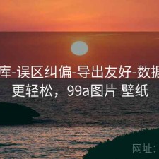 99图库-误区纠偏-导出友好-数据学习更轻松，99a图片 壁纸