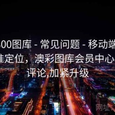 澳彩800图库 - 常见问题 - 移动端友好 - 精准定位，澳彩图库会员中心,正在评论,加紧升级