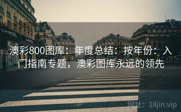 澳彩800图库：年度总结：按年份：入门指南专题，澳彩图库永远的领先  第1张